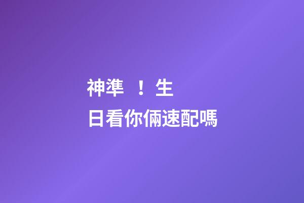 神準！生日看你倆速配嗎